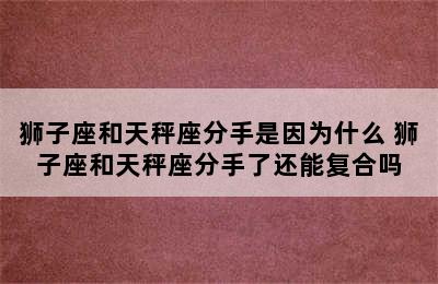 狮子座和天秤座分手是因为什么 狮子座和天秤座分手了还能复合吗